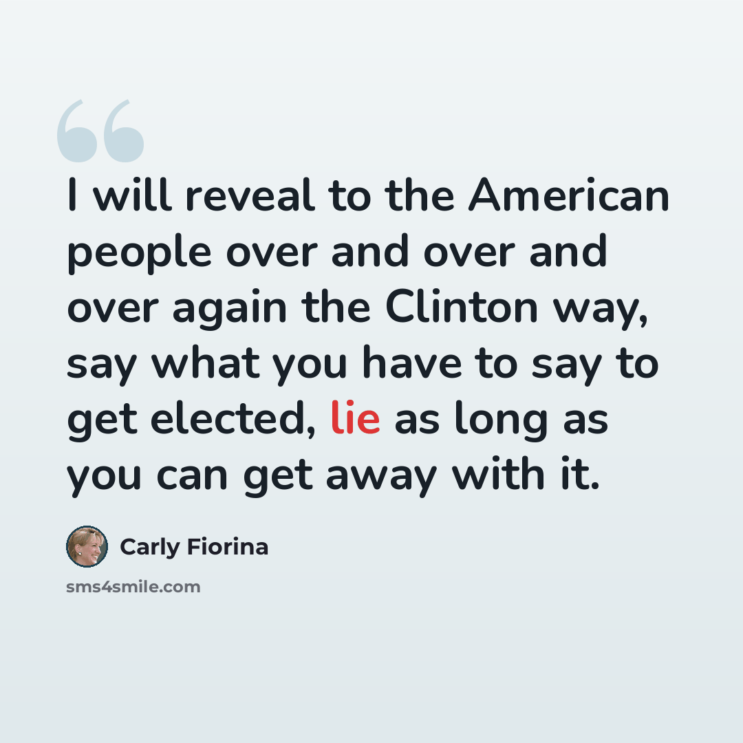 “I will reveal to the American people over and over and over again the Clinton way, say what you have to say to get elected, lie as long as you can get away with it.” quote by Carly Fiorina
