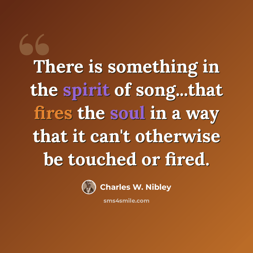 “There is something in the spirit of song...that fires the soul in a way that it can't otherwise be touched or fired.” quote by Charles W. Nibley