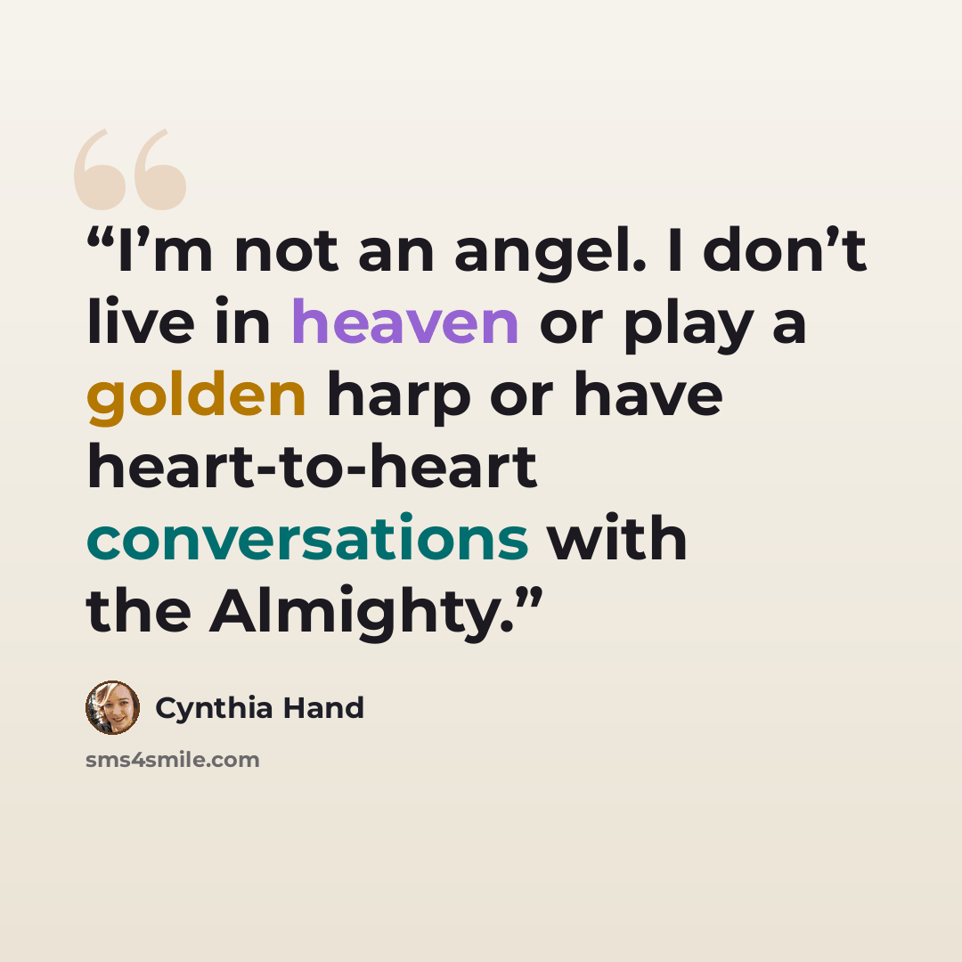 “I’m not an angel. I don’t live in heaven or play a golden harp or have heart-to-heart conversations with the Almighty.” quote by Cynthia Hand