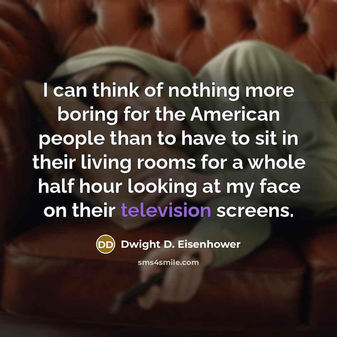 “I can think of nothing more boring for the American people than to have to sit in their living rooms for a whole half hour looking at my face on their television screens.” quote by Dwight D. Eisenhower