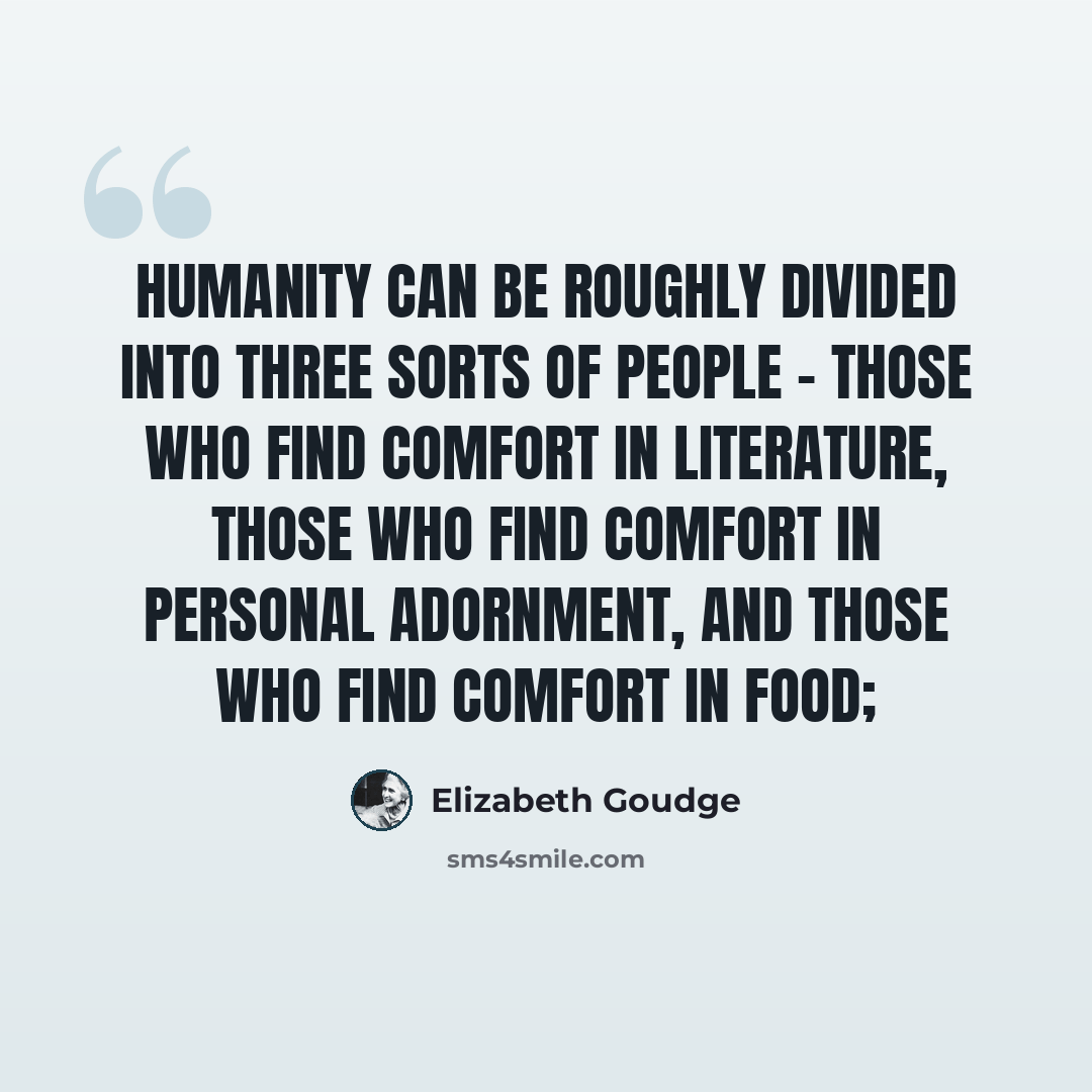 “Humanity can be roughly divided into three sorts of people - those who find comfort in literature, those who find comfort in personal adornment, and those who find comfort in food;” quote by Elizabeth Goudge