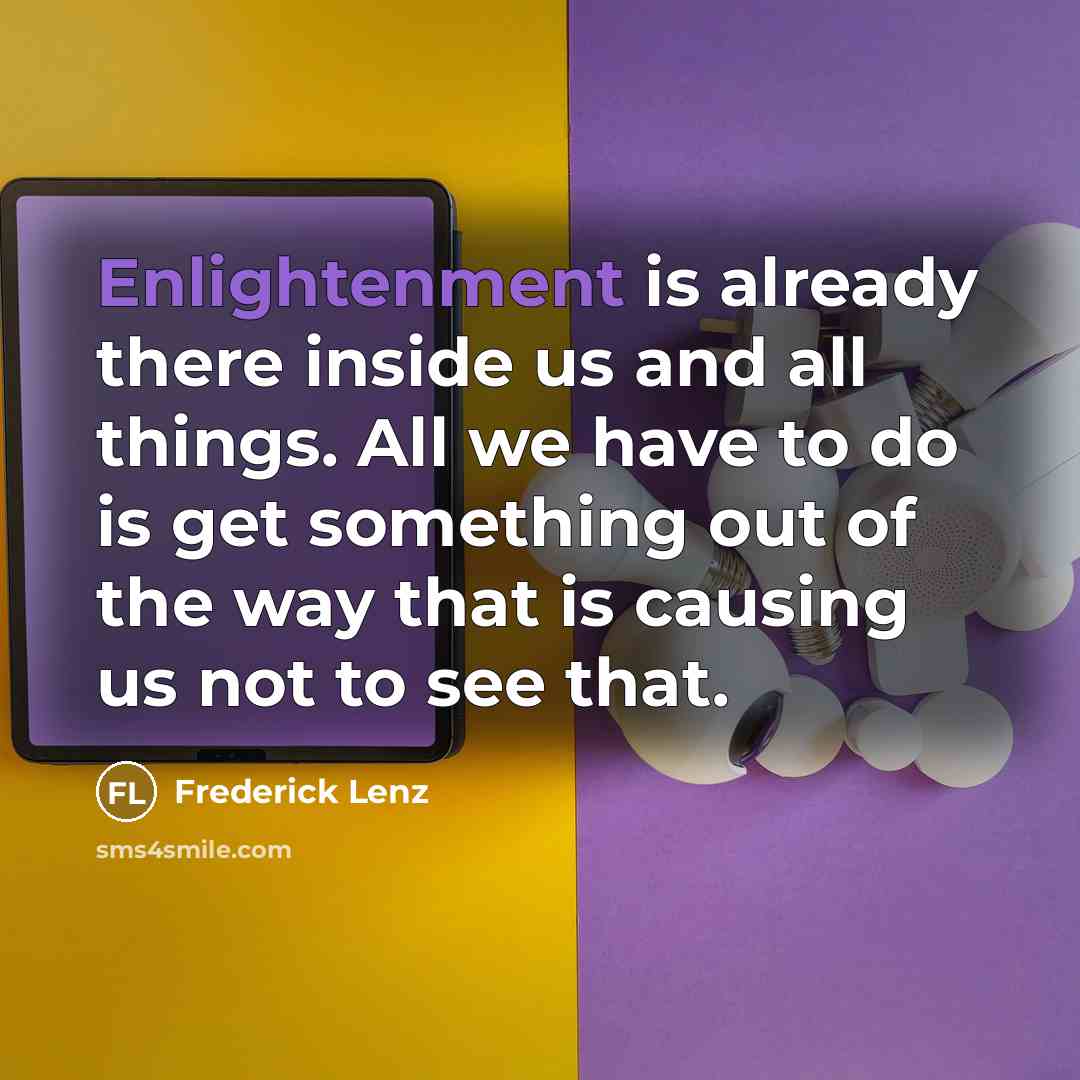 “Enlightenment is already there inside us and all things. All we have to do is get something out of the way that is causing us not to see that.” quote by Frederick Lenz