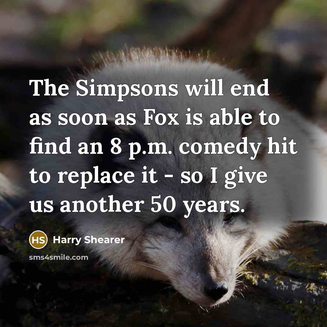 “The Simpsons will end as soon as Fox is able to find an 8 p.m. comedy hit to replace it - so I give us another 50 years.” quote by Harry Shearer