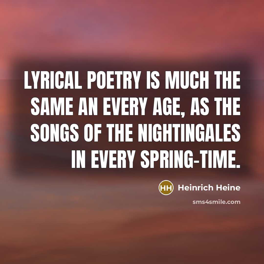 “Lyrical poetry is much the same an every age, as the songs of the nightingales in every spring-time.” quote by Heinrich Heine