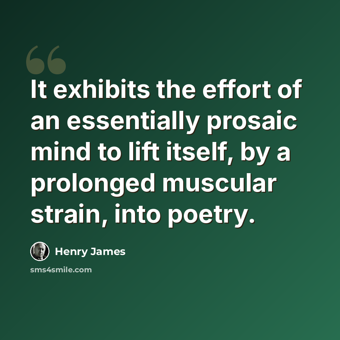 “It exhibits the effort of an essentially prosaic mind to lift itself, by a prolonged muscular strain, into poetry.” quote by Henry James