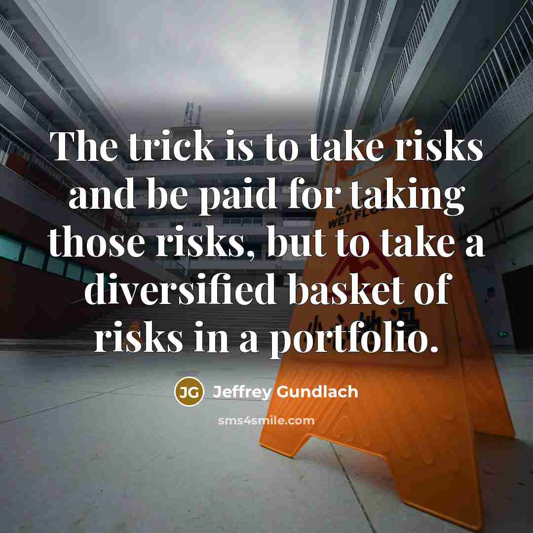 “The trick is to take risks and be paid for taking those risks, but to take a diversified basket of risks in a portfolio.” quote by Jeffrey Gundlach