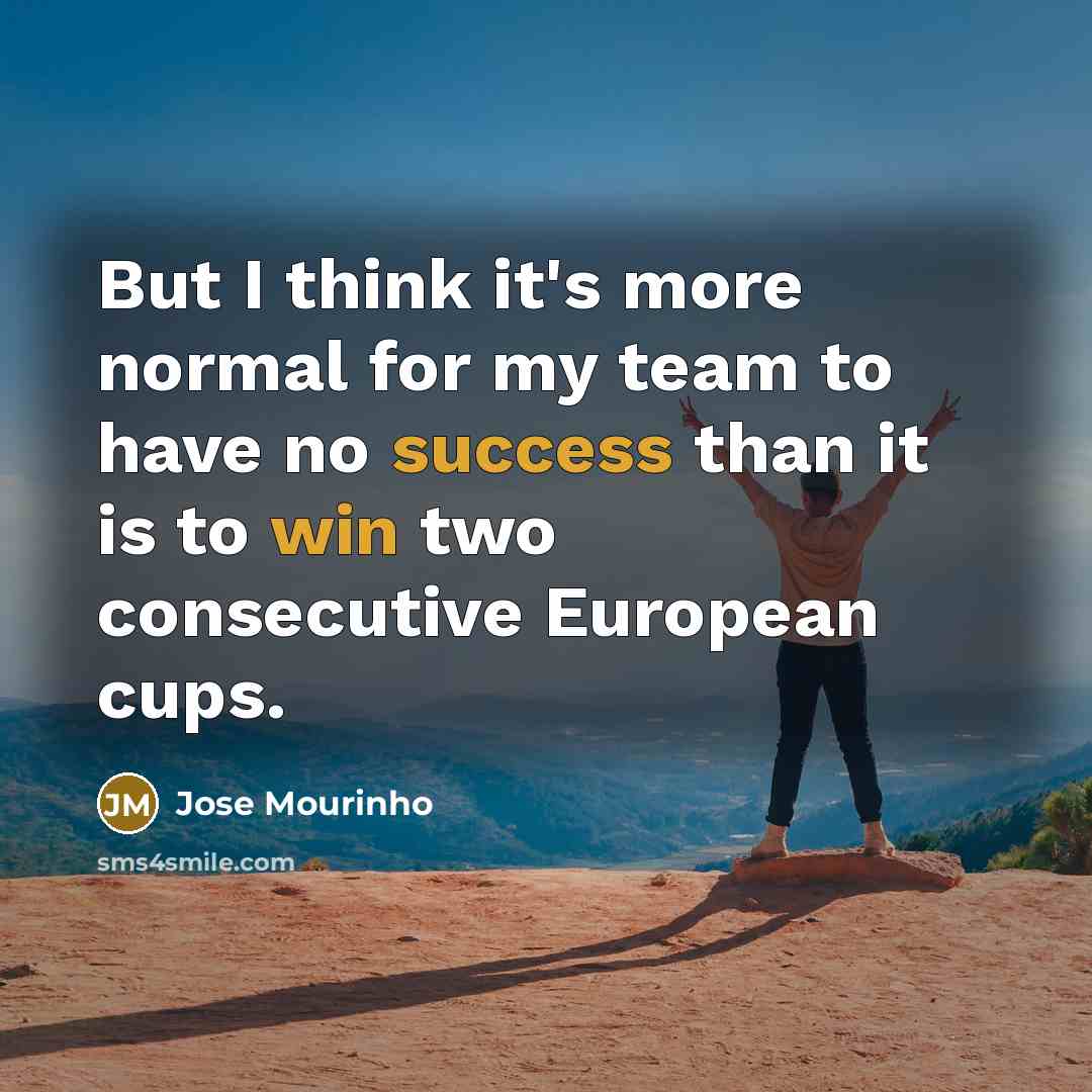 “But I think it's more normal for my team to have no success than it is to win two consecutive European cups.” quote by Jose Mourinho