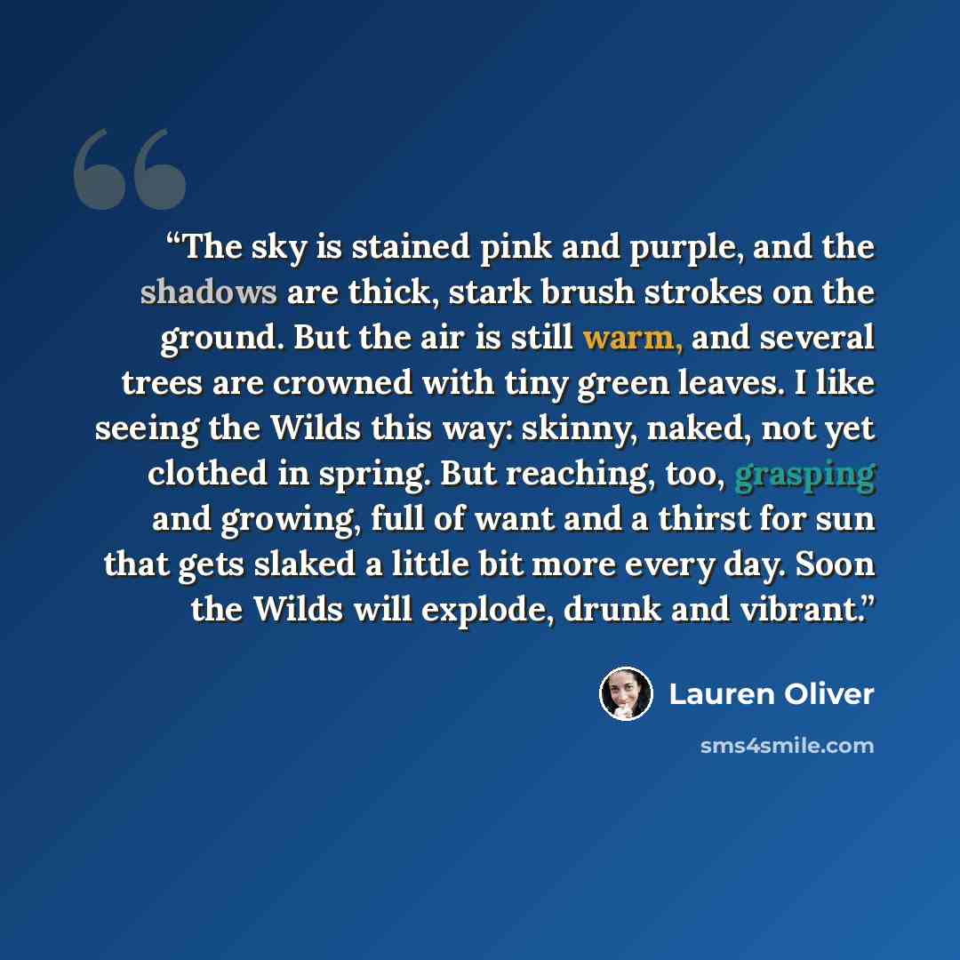 “The sky is stained pink and purple, and the shadows are thick, stark brush strokes on the ground. But the air is still warm, and several trees are crowned with tiny green leaves. I like seeing the Wilds this way: skinny, naked, not yet clothed in spring. But reaching, too, grasping and growing…” quote by Lauren Oliver