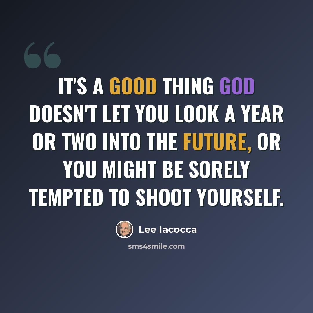 “It's a good thing god doesn't let you look a year or two into the future, or you might be sorely tempted to shoot yourself.” quote by Lee Iacocca