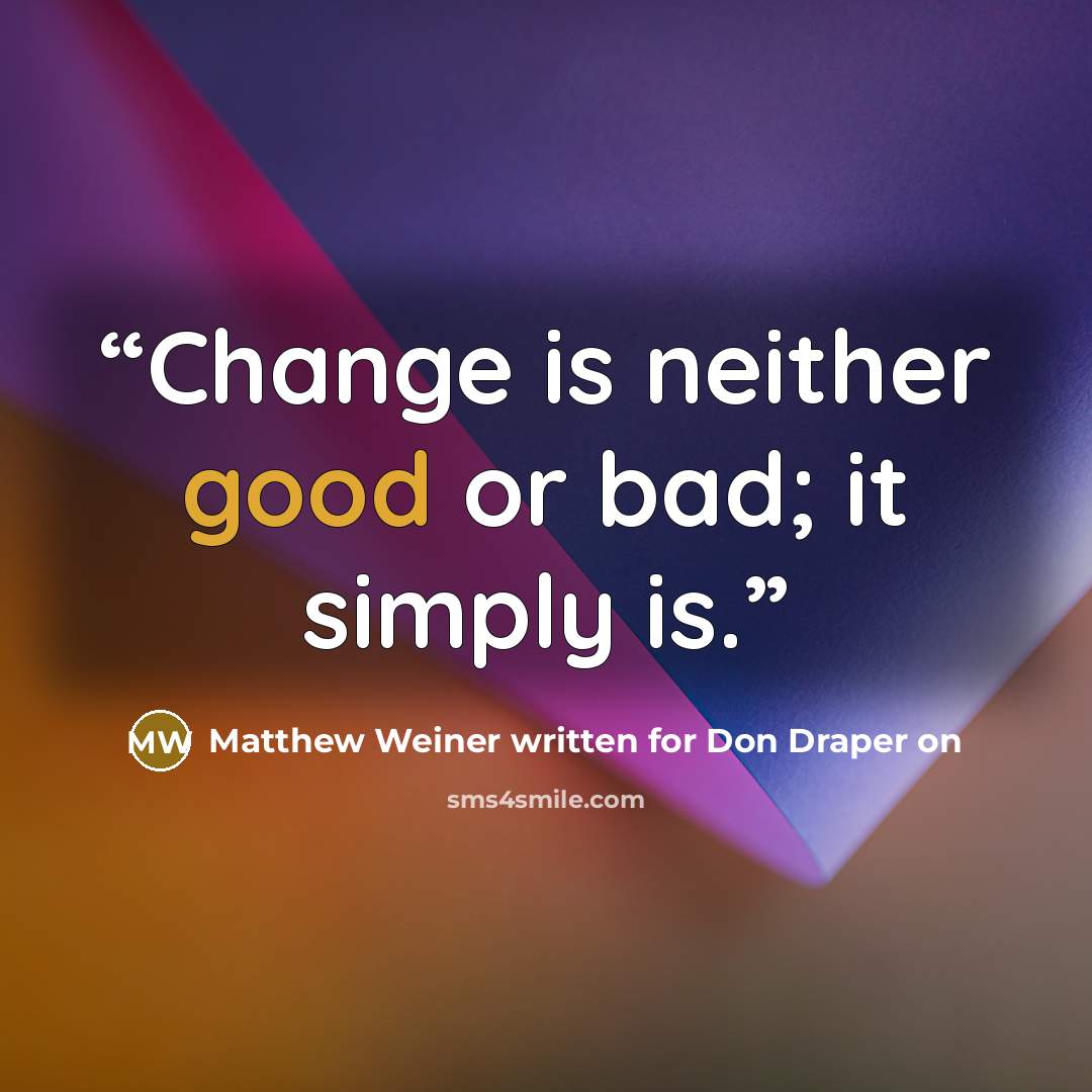 “Change is neither good or bad; it simply is.” quote by Matthew Weiner written for Don Draper on