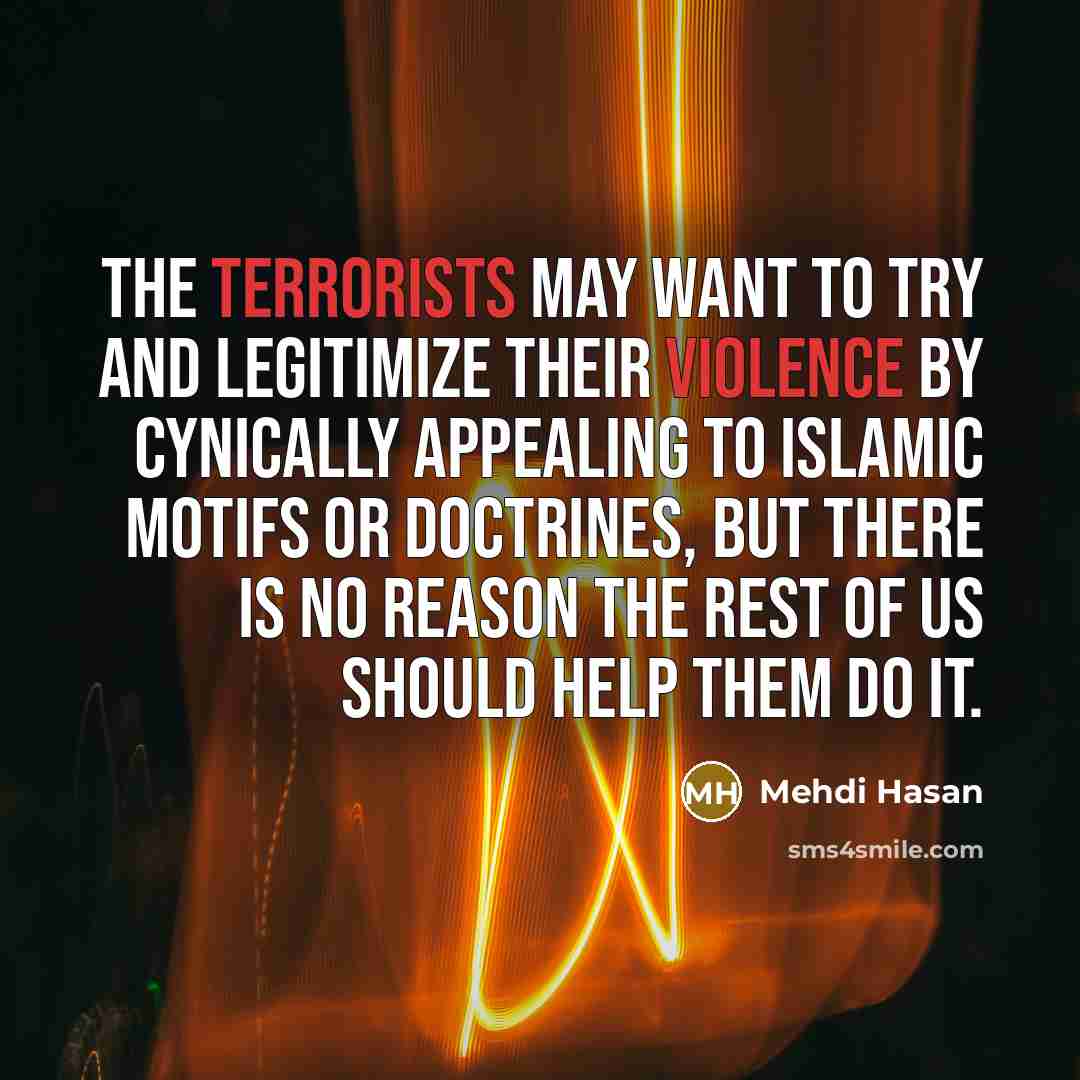 “The terrorists may want to try and legitimize their violence by cynically appealing to Islamic motifs or doctrines, but there is no reason the rest of us should help them do it.” quote by Mehdi Hasan