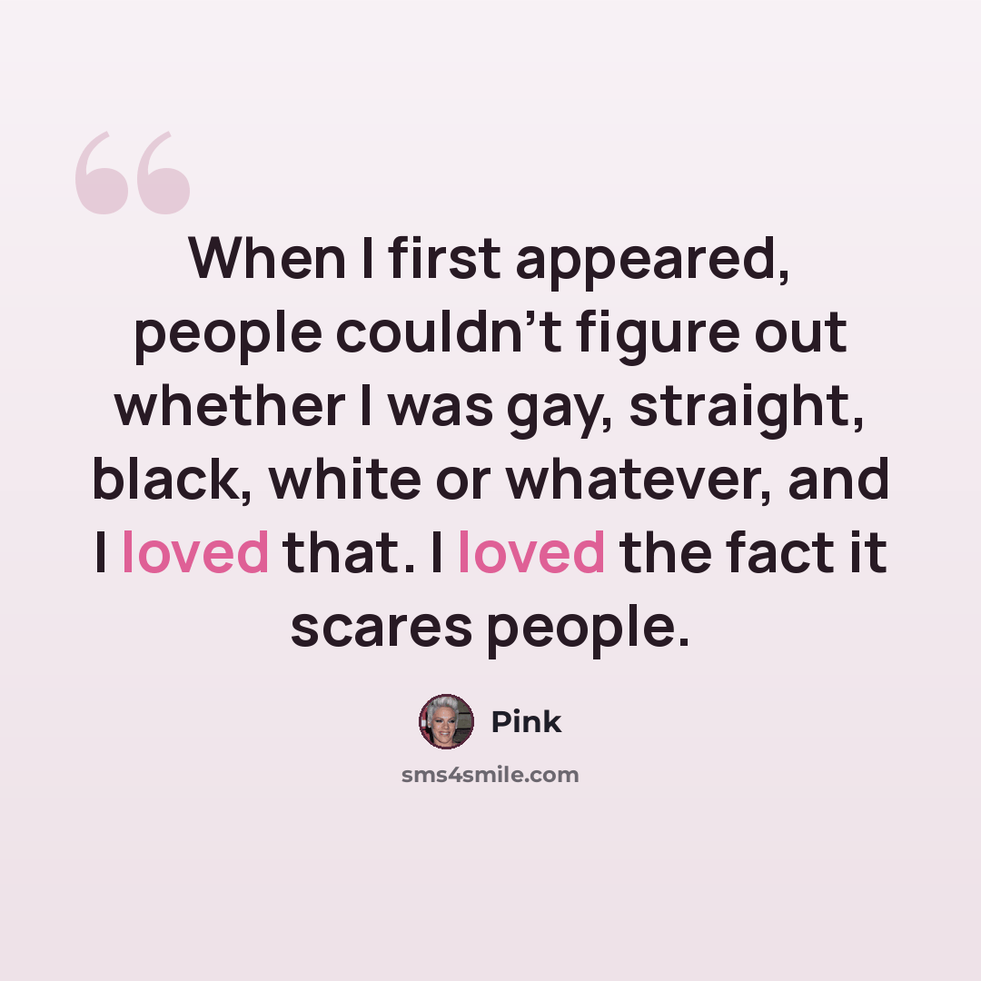 “When I first appeared, people couldn't figure out whether I was gay, straight, black, white or whatever, and I loved that. I loved the fact it scares people.” quote by Pink
