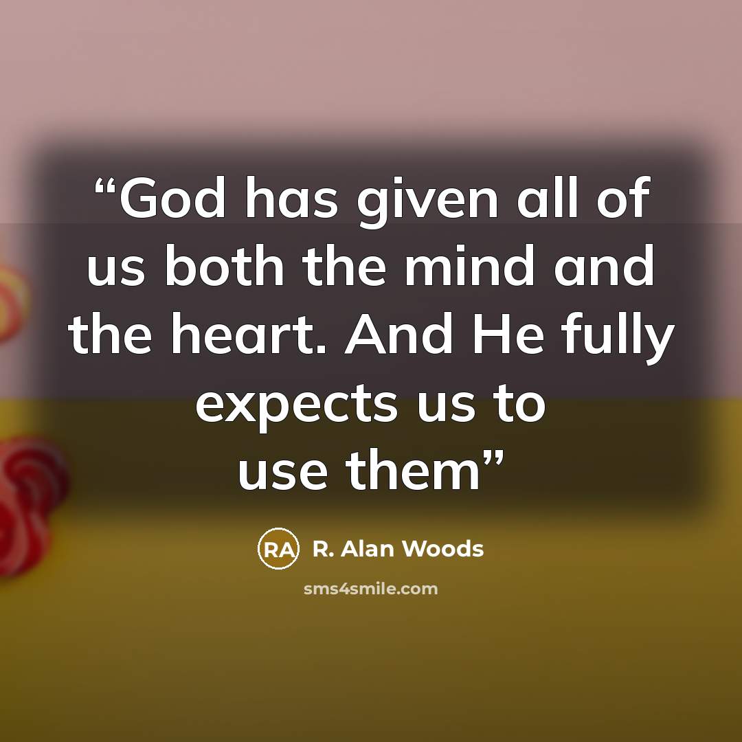 “God has given all of us both the mind and the heart. And He fully expects us to use them” quote by R. Alan Woods