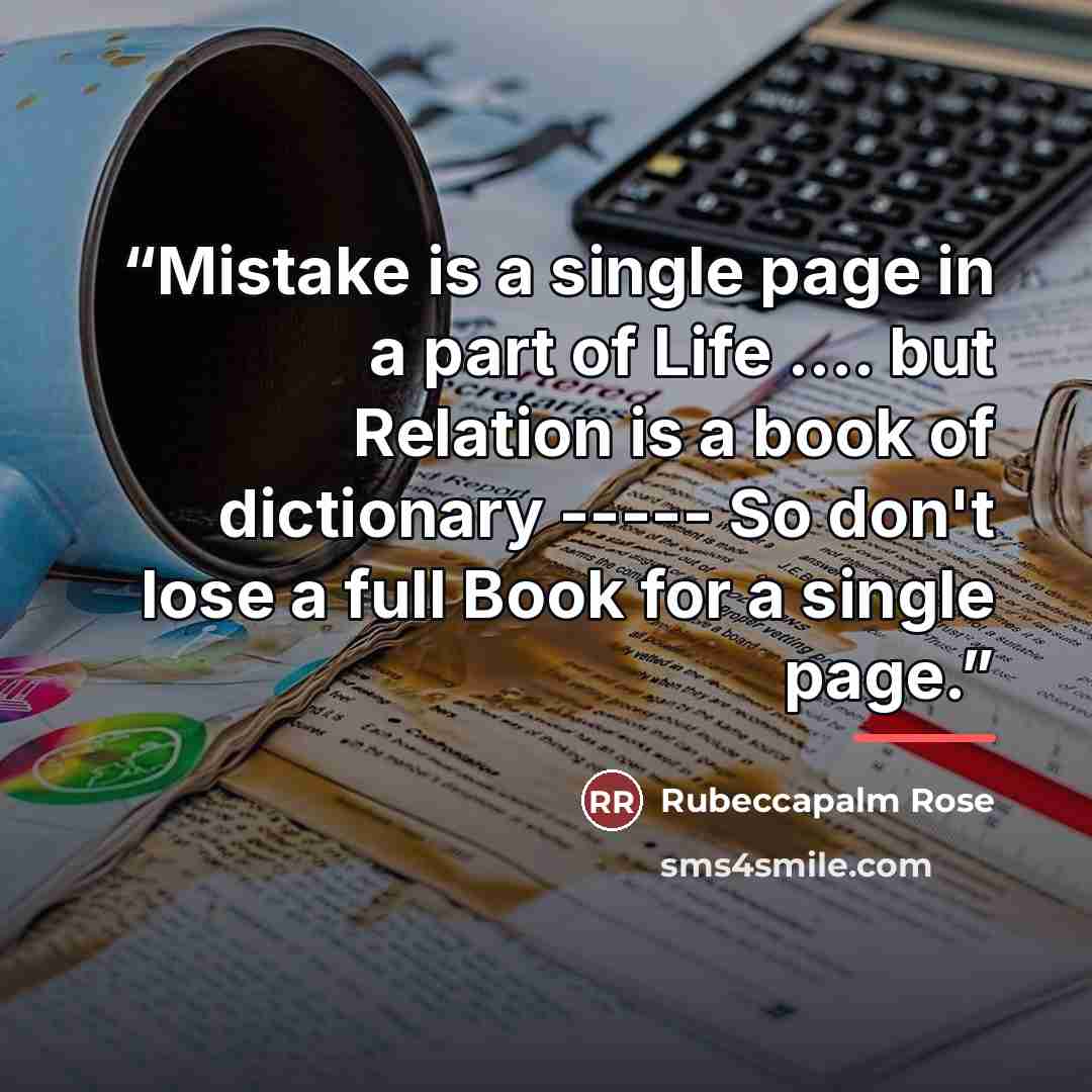“Mistake is a single page in a part of Life … but Relation is a book of dictionary ----- So don't lose a full Book for a single page.” quote by Anonymous