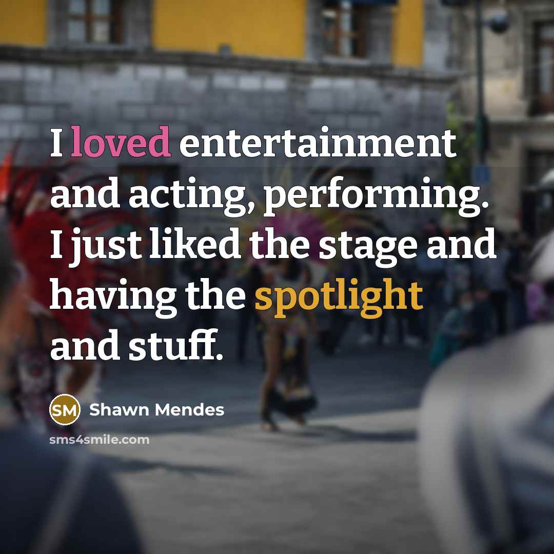 “I loved entertainment and acting, performing. I just liked the stage and having the spotlight and stuff.” quote by Shawn Mendes