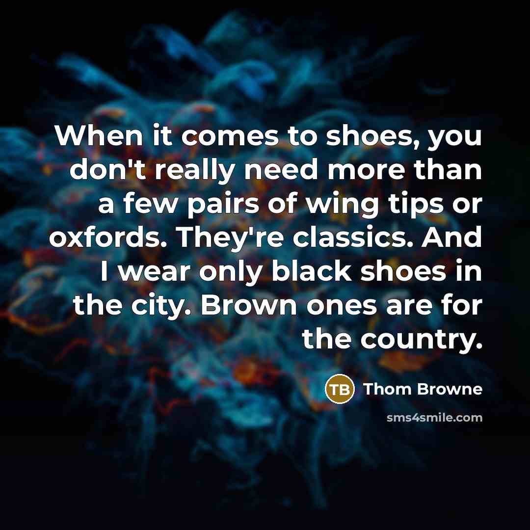 “When it comes to shoes, you don't really need more than a few pairs of wing tips or oxfords. They're classics. And I wear only black shoes in the city. Brown ones are for the country.” quote by Thom Browne