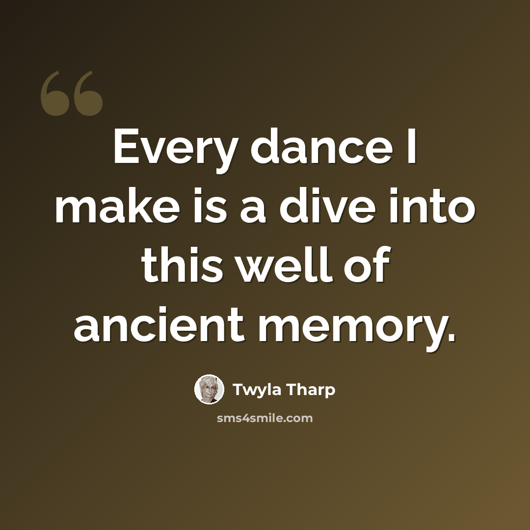 “Every dance I make is a dive into this well of ancient memory.” quote by Twyla Tharp