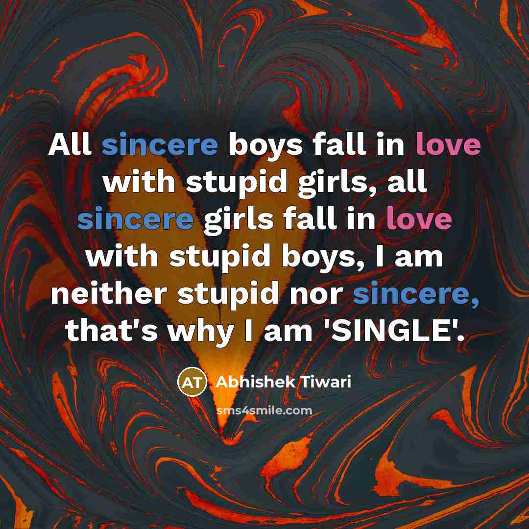 “All sincere boys fall in love with stupid girls, all sincere girls fall in love with stupid boys, I am neither stupid nor sincere, that's why I am 'SINGLE'.” quote by Abhishek Tiwari