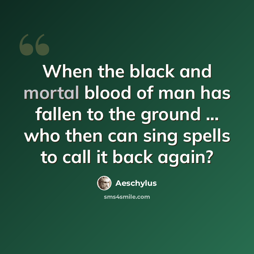 “When the black and mortal blood of man has fallen to the ground ... who then can sing spells to call it back again?” quote by Aeschylus
