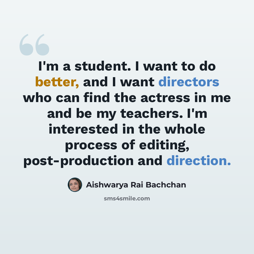 “I'm a student. I want to do better, and I want directors who can find the actress in me and be my teachers. I'm interested in the whole process of editing, post-production and direction.” quote by Aishwarya Rai Bachchan