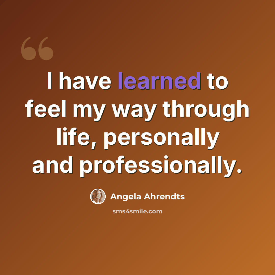 “I have learned to feel my way through life, personally and professionally.” quote by Angela Ahrendts