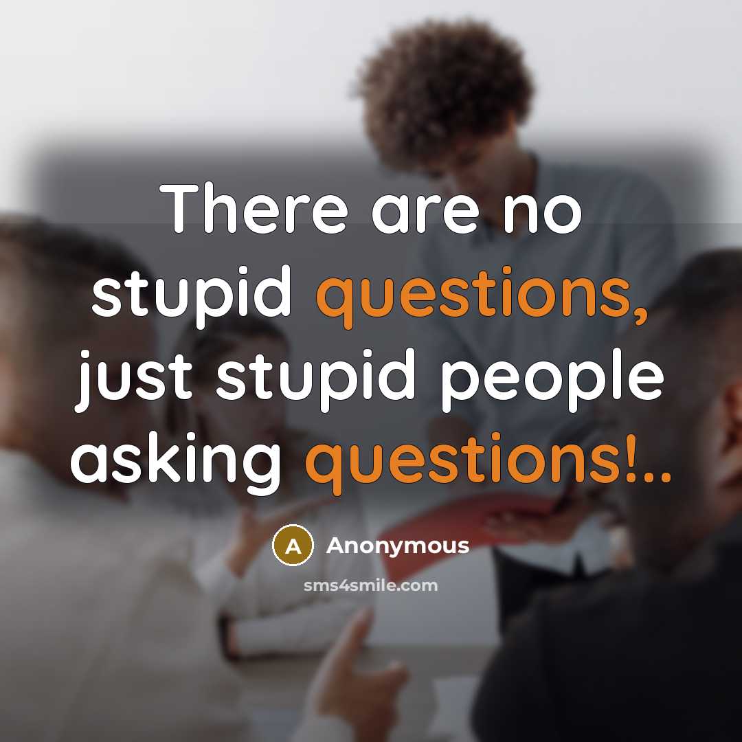 “There are no stupid questions, just stupid people asking questions!..” quote by Anonymous
