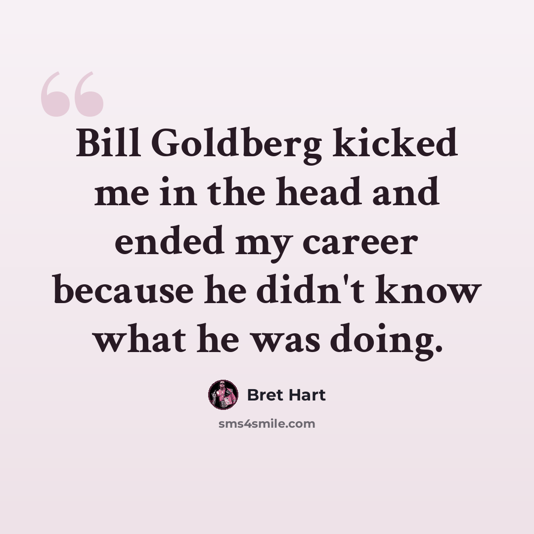 “Bill Goldberg kicked me in the head and ended my career because he didn't know what he was doing.” quote by Bret Hart