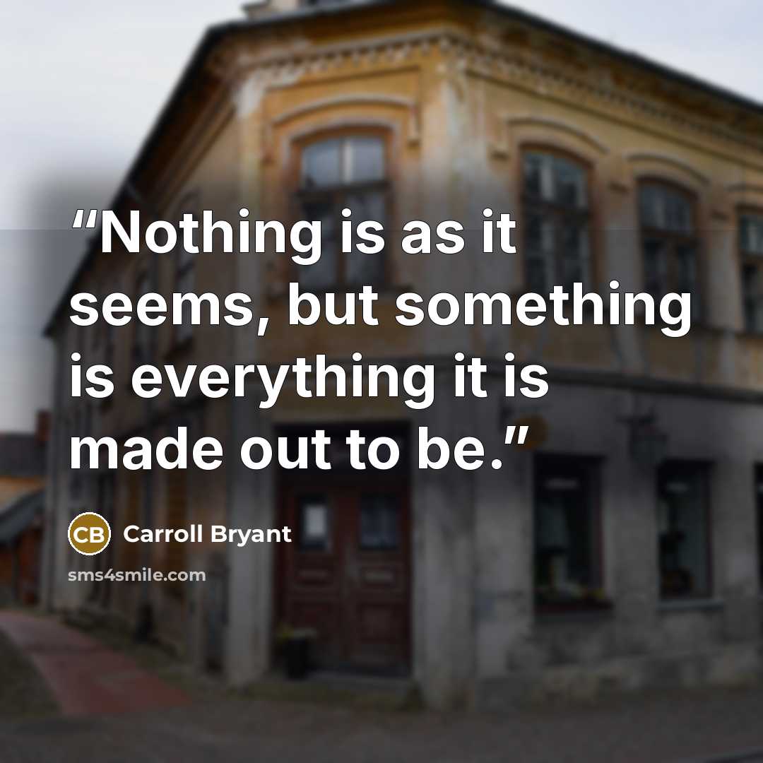 “Nothing is as it seems, but something is everything it is made out to be.” quote by Carroll Bryant