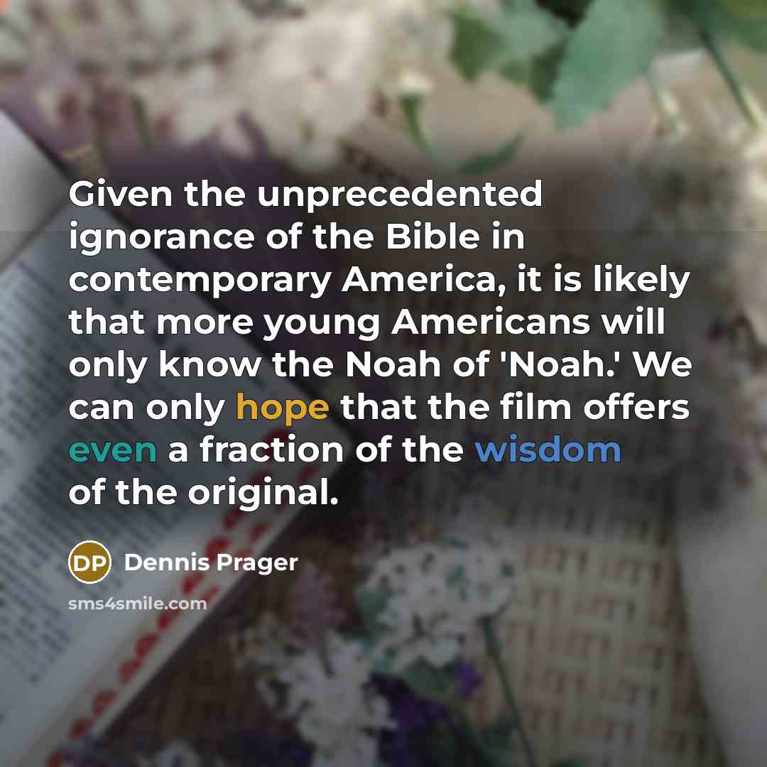 “Given the unprecedented ignorance of the Bible in contemporary America, it is likely that more young Americans will only know the Noah of 'Noah.' We can only hope that the film offers even a fraction of the wisdom of the original.” quote by Dennis Prager