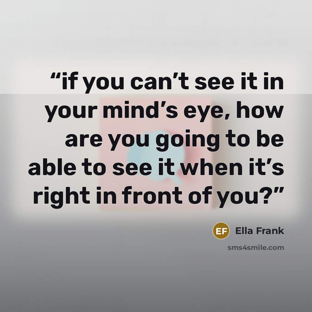 “if you can’t see it in your mind’s eye, how are you going to be able to see it when it’s right in front of you?” quote by Ella Frank