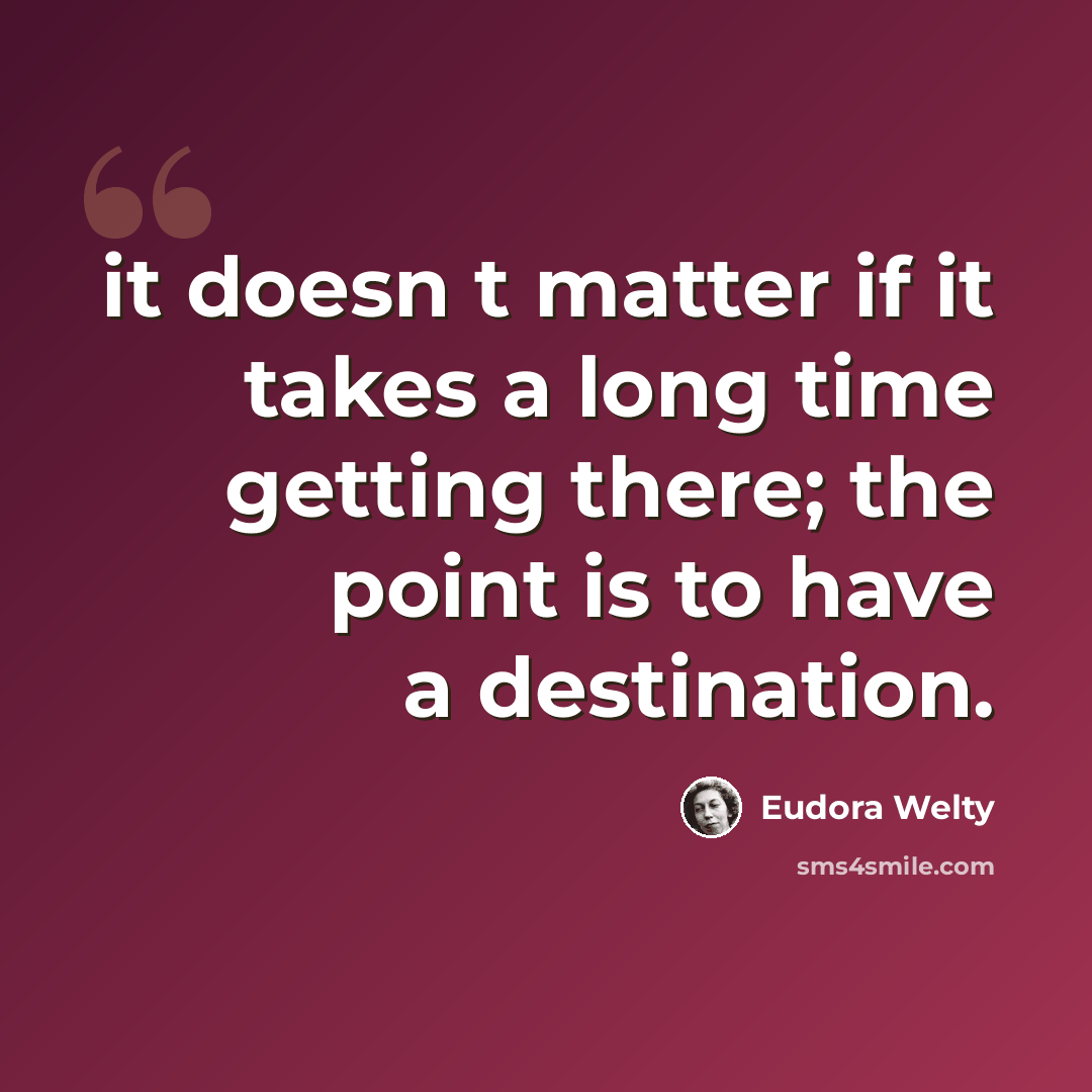 “it doesn t matter if it takes a long time getting there; the point is to have a destination.” quote by Eudora Welty