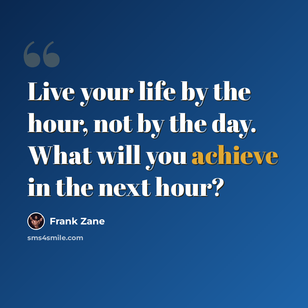 “Live your life by the hour, not by the day. What will you achieve in the next hour?” quote by Frank Zane