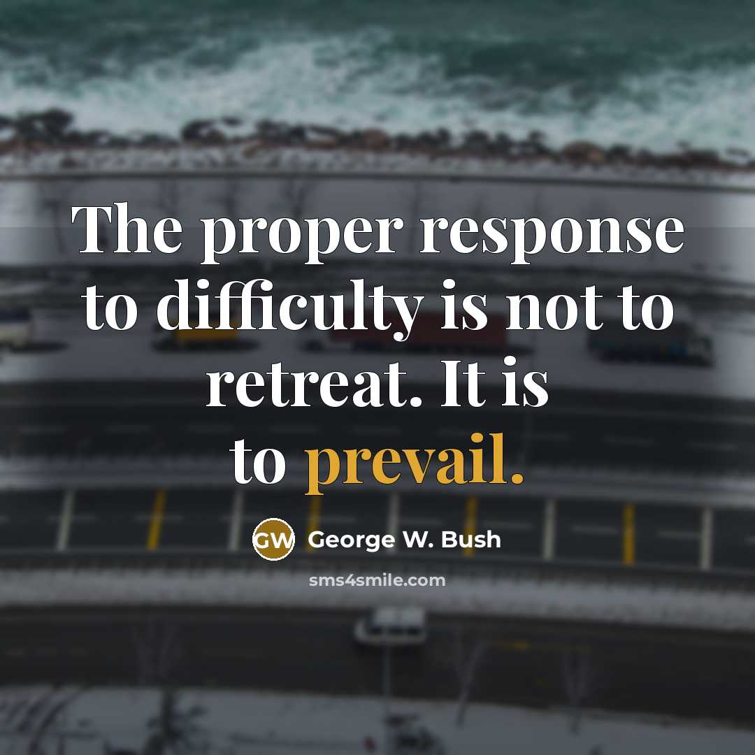 “The proper response to difficulty is not to retreat. It is to prevail.” quote by George W. Bush