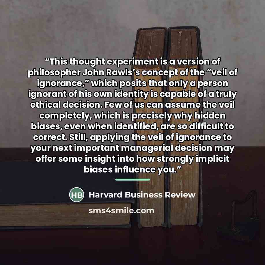 “This thought experiment is a version of philosopher John Rawls’s concept of the “veil of ignorance,” which posits that only a person ignorant of his own identity is capable of a truly ethical decision. Few of us can assume the veil completely, which is precisely why hidden biases, even when…” quote by Harvard Business Review
