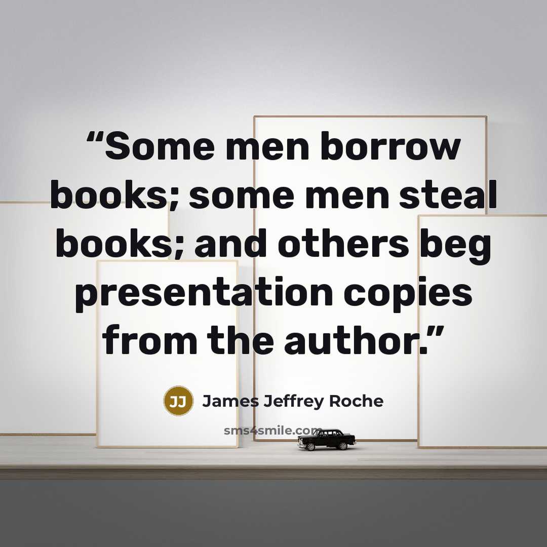 “Some men borrow books; some men steal books; and others beg presentation copies from the author.” quote by James Jeffrey Roche