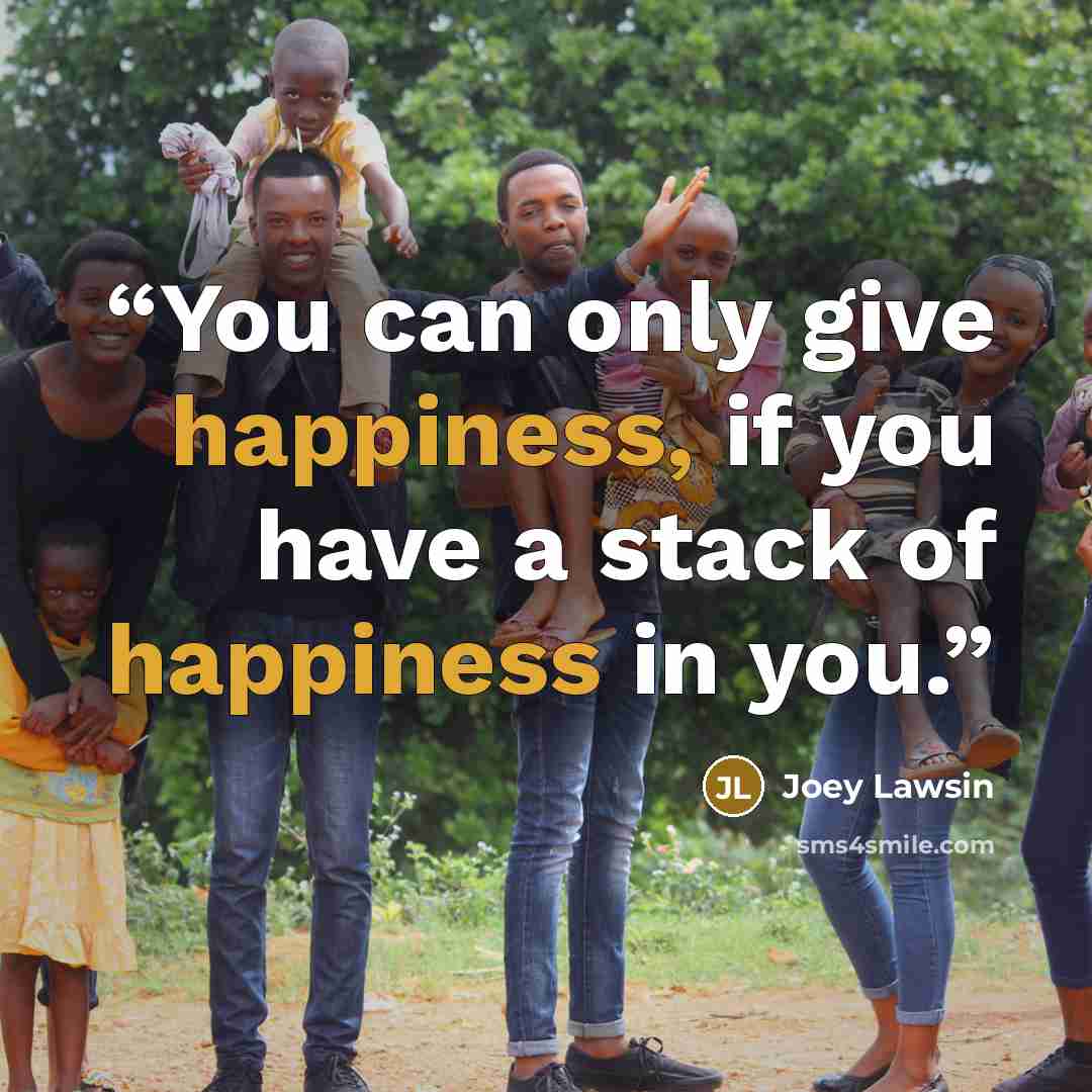 “You can only give happiness, if you have a stack of happiness in you.” quote by Joey Lawsin