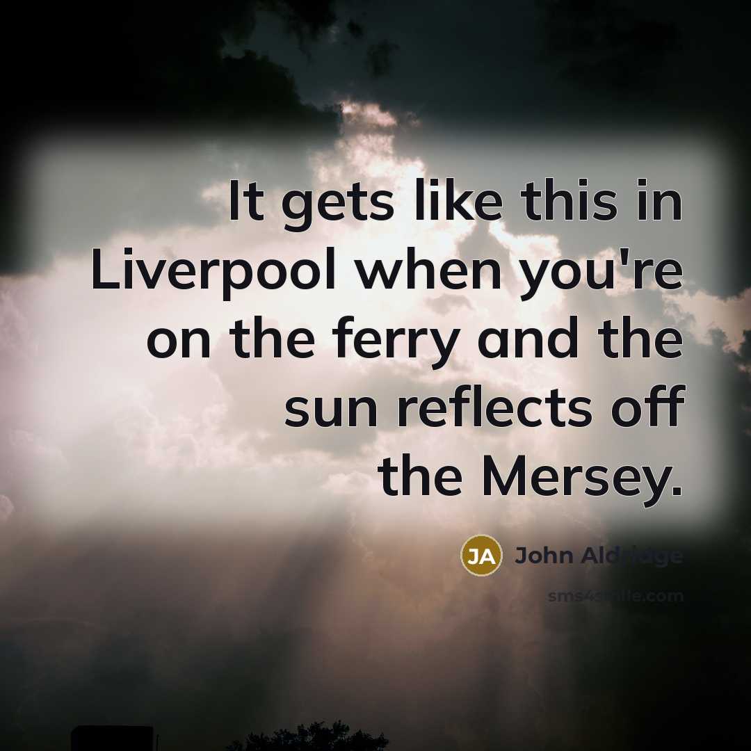 “It gets like this in Liverpool when you're on the ferry and the sun reflects off the Mersey.” quote by John Aldridge