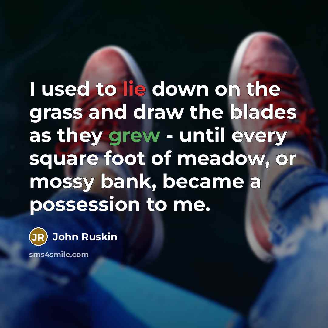 “I used to lie down on the grass and draw the blades as they grew - until every square foot of meadow, or mossy bank, became a possession to me.” quote by John Ruskin