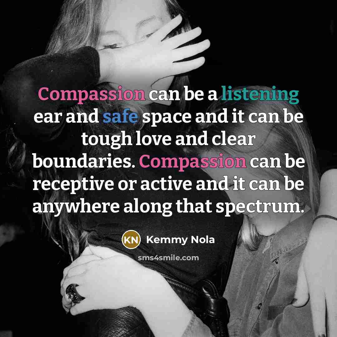 “Compassion can be a listening ear and safe space and it can be tough love and clear boundaries. Compassion can be receptive or active and it can be anywhere along that spectrum.” quote by Kemmy Nola