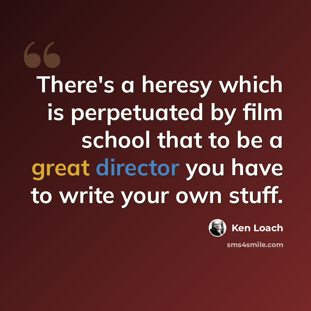 “There's a heresy which is perpetuated by film school that to be a great director you have to write your own stuff.” quote by Ken Loach
