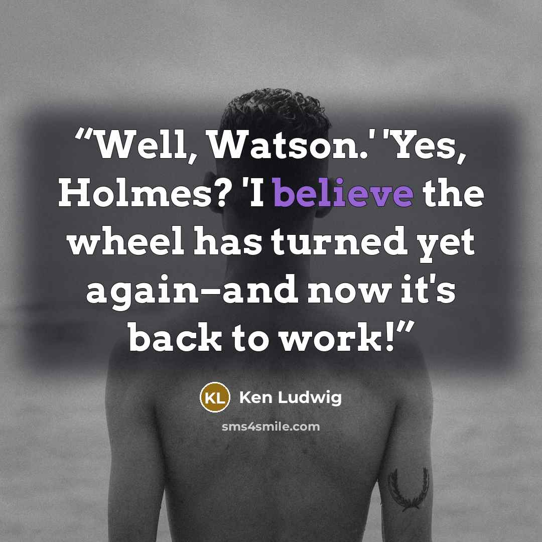 “Well, Watson.' 'Yes, Holmes? 'I believe the wheel has turned yet again–and now it's back to work!” quote by Ken Ludwig