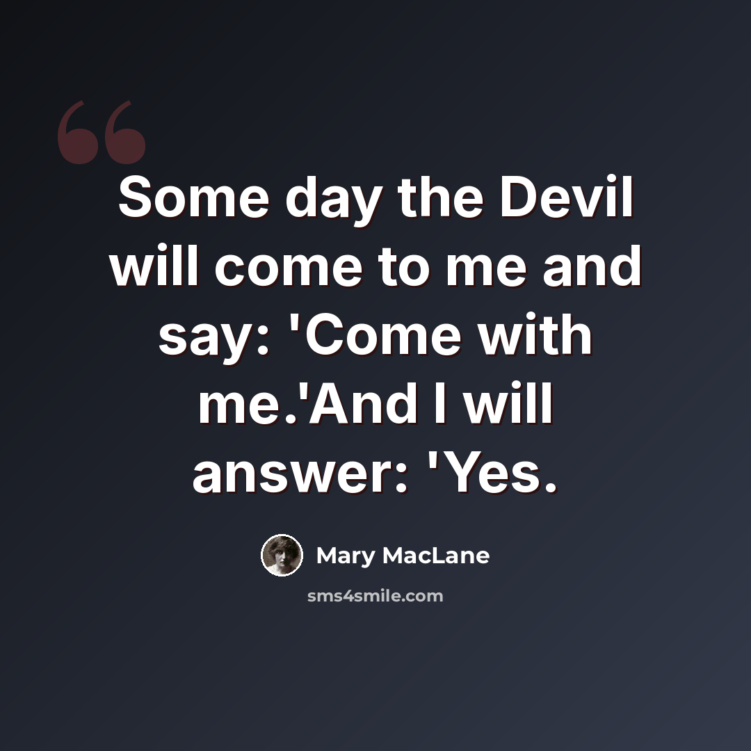 “Some day the Devil will come to me and say: 'Come with me.'And I will answer: 'Yes.” quote by Mary MacLane