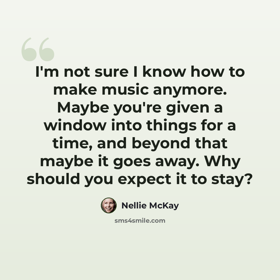 “I'm not sure I know how to make music anymore. Maybe you're given a window into things for a time, and beyond that maybe it goes away. Why should you expect it to stay?” quote by Nellie McKay