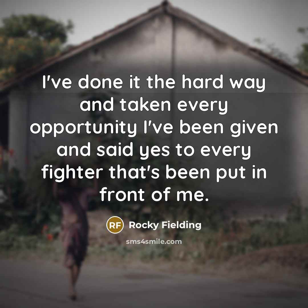 “I've done it the hard way and taken every opportunity I've been given and said yes to every fighter that's been put in front of me.” quote by Rocky Fielding