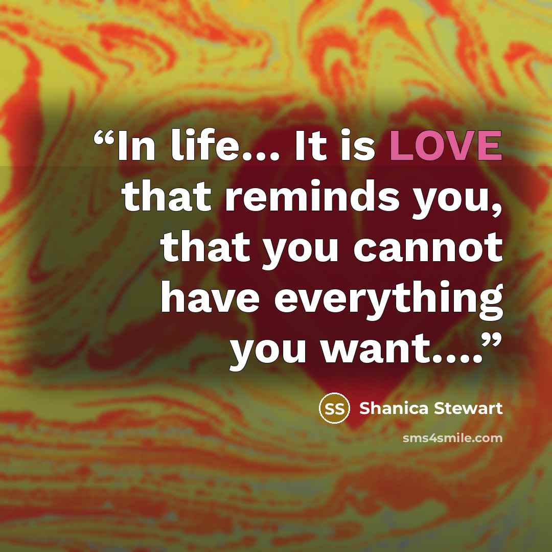 “In life… It is LOVE that reminds you, that you cannot have everything you want….” quote by Shanica Stewart