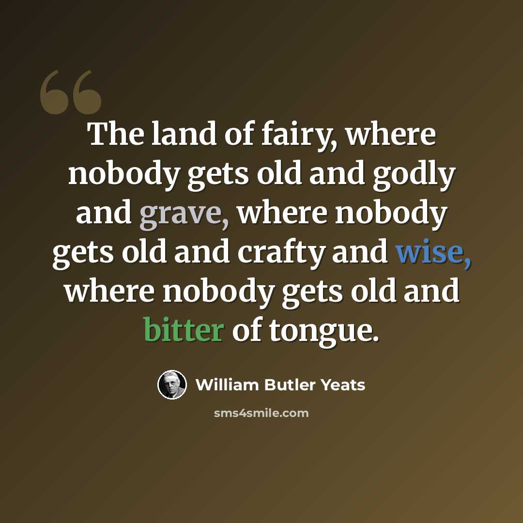 “The land of fairy, where nobody gets old and godly and grave, where nobody gets old and crafty and wise, where nobody gets old and bitter of tongue.” quote by William Butler Yeats
