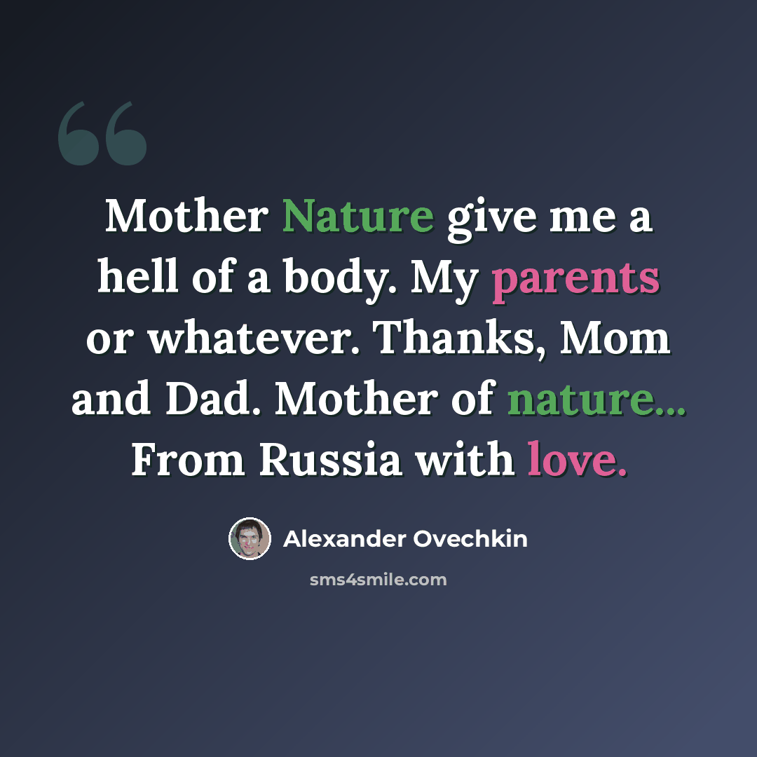 “Mother Nature give me a hell of a body. My parents or whatever. Thanks, Mom and Dad. Mother of nature... From Russia with love.” quote by Alexander Ovechkin