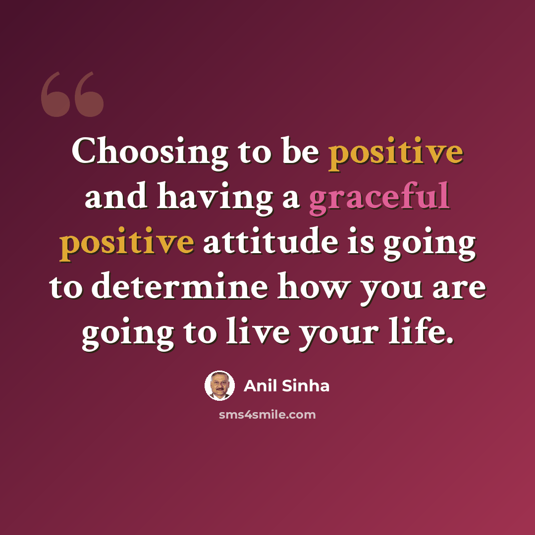 “Choosing to be positive and having a graceful positive attitude is going to determine how you are going to live your life.” quote by Anil Sinha