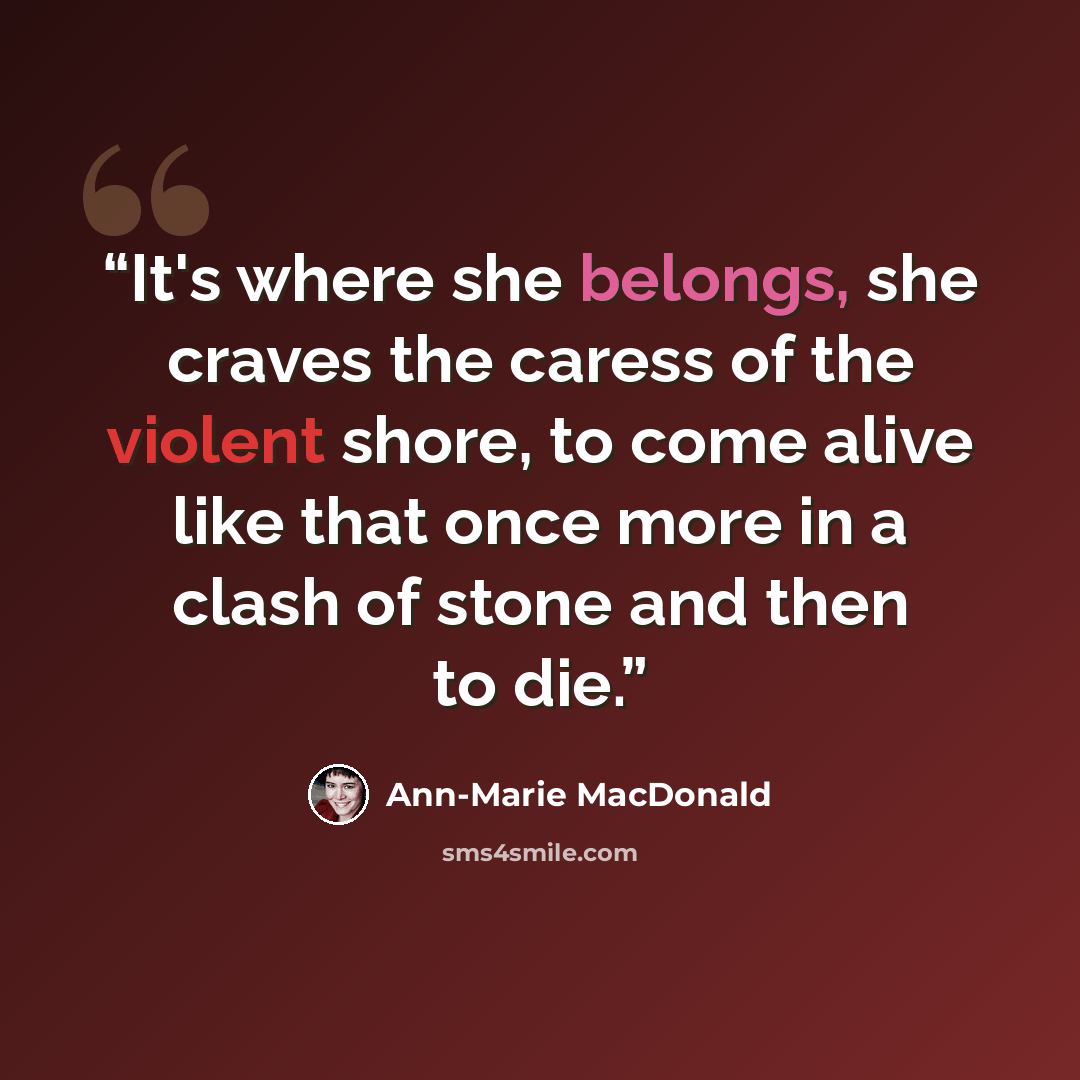 “It's where she belongs, she craves the caress of the violent shore, to come alive like that once more in a clash of stone and then to die.” quote by Ann-Marie MacDonald