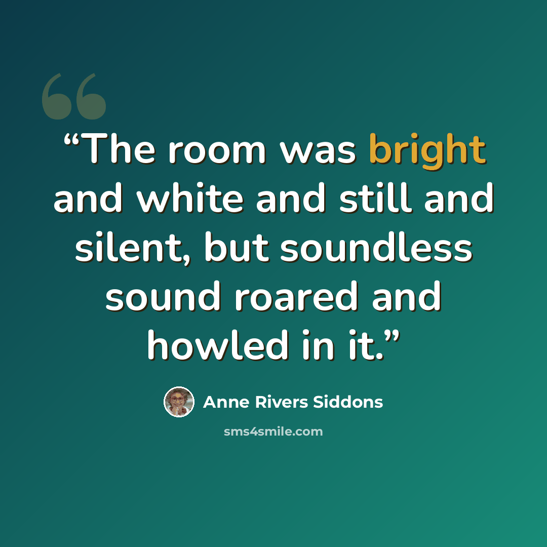 “The room was bright and white and still and silent, but soundless sound roared and howled in it.” quote by Anne Rivers Siddons